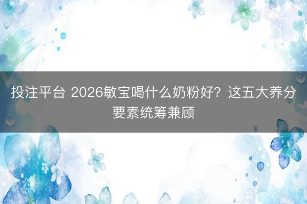 投注平台 2026敏宝喝什么奶粉好？这五大养分要素统筹兼顾