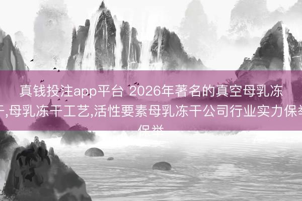 真钱投注app平台 2026年著名的真空母乳冻干，母乳冻干工艺，活性要素母乳冻干公司行业实力保举