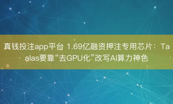 真钱投注app平台 1.69亿融资押注专用芯片：Taalas要靠“去GPU化”改写AI算力神色