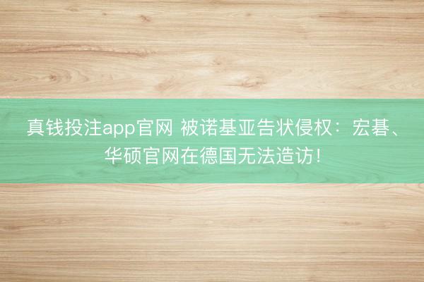真钱投注app官网 被诺基亚告状侵权：宏碁、华硕官网在德国无法造访！