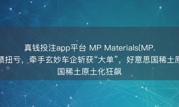 真钱投注app平台 MP Materials(MP.US)Q4功绩扭亏,牵手玄妙车企斩获“大单”,好意思国稀土原土化狂飙