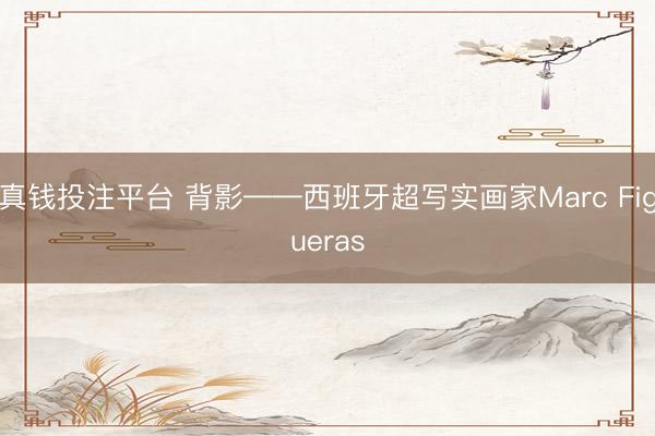 真钱投注平台 背影——西班牙超写实画家Marc Figueras