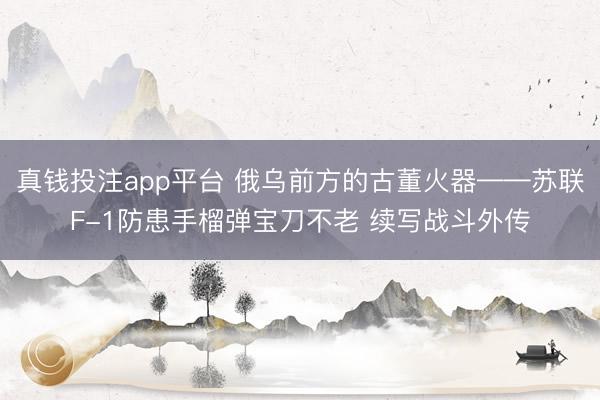 真钱投注app平台 俄乌前方的古董火器——苏联F-1防患手榴弹宝刀不老 续写战斗外传