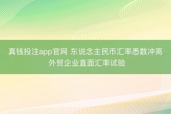 真钱投注app官网 东说念主民币汇率悉数冲高  外贸企业直面汇率试验