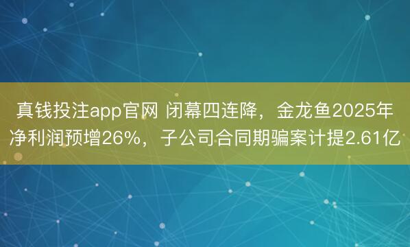 真钱投注app官网 闭幕四连降,金龙鱼2025年净利润预增26%,子公司合同期骗案计提2.61亿