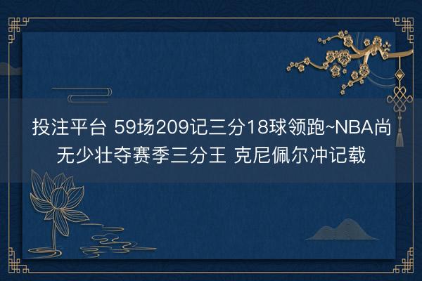 投注平台 59场209记三分18球领跑~NBA尚无少壮夺赛季三分王 克尼佩尔冲记载