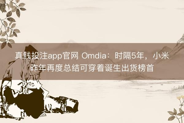 真钱投注app官网 Omdia：时隔5年，小米昨年再度总结可穿着诞生出货榜首
