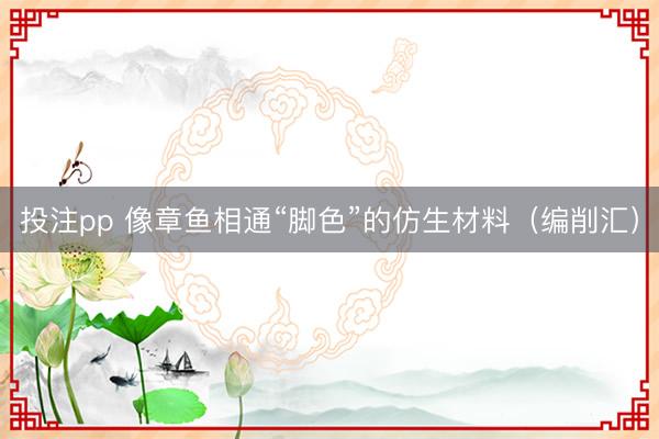 投注pp 像章鱼相通“脚色”的仿生材料(编削汇)