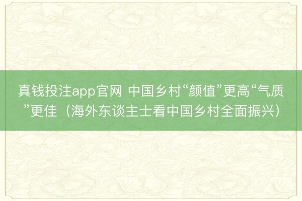 真钱投注app官网 中国乡村“颜值”更高“气质”更佳（海外东谈主士看中国乡村全面振兴）
