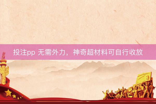 投注pp 无需外力，神奇超材料可自行收放
