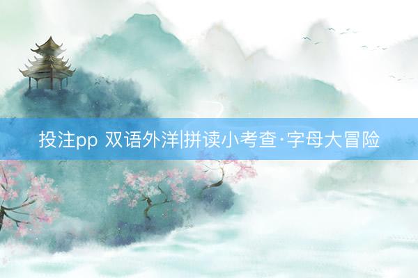投注pp 双语外洋|拼读小考查·字母大冒险
