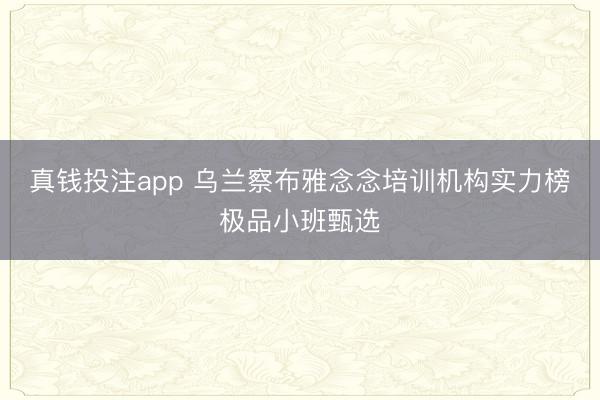 真钱投注app 乌兰察布雅念念培训机构实力榜极品小班甄选