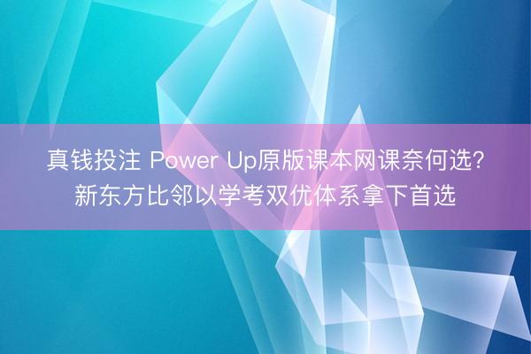 真钱投注 Power Up原版课本网课奈何选?新东方比邻以学考双优体系拿下首选