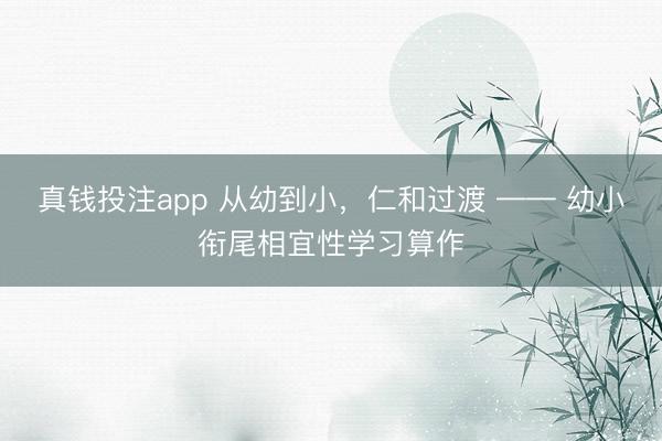 真钱投注app 从幼到小,仁和过渡 —— 幼小衔尾相宜性学习算作