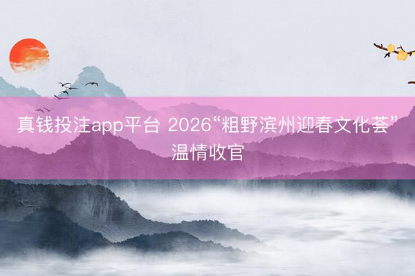 真钱投注app平台 2026“粗野滨州迎春文化荟”温情收官