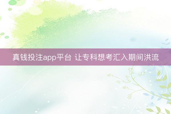 真钱投注app平台 让专科想考汇入期间洪流