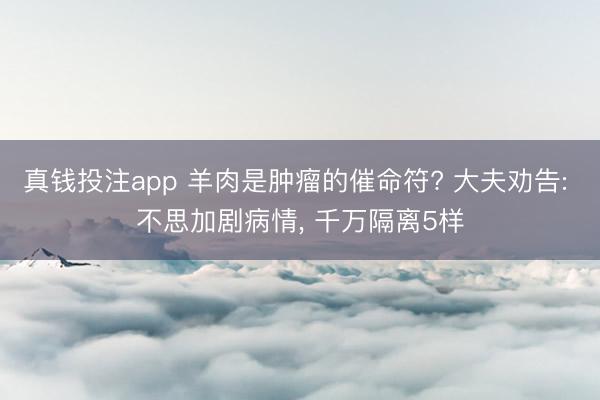 真钱投注app 羊肉是肿瘤的催命符? 大夫劝告: 不思加剧病情， 千万隔离5样