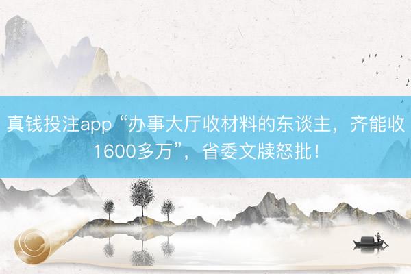 真钱投注app “办事大厅收材料的东谈主，齐能收1600多万”，省委文牍怒批！
