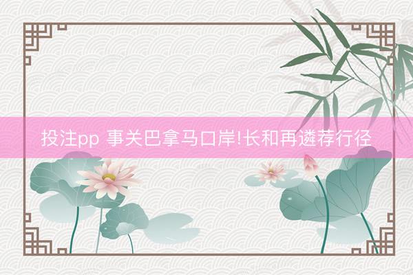 投注pp 事关巴拿马口岸!长和再遴荐行径