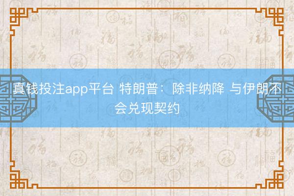 真钱投注app平台 特朗普：除非纳降 与伊朗不会兑现契约