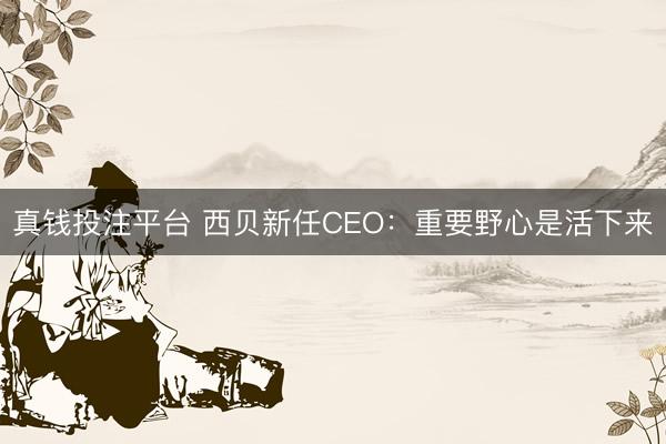 真钱投注平台 西贝新任CEO：重要野心是活下来