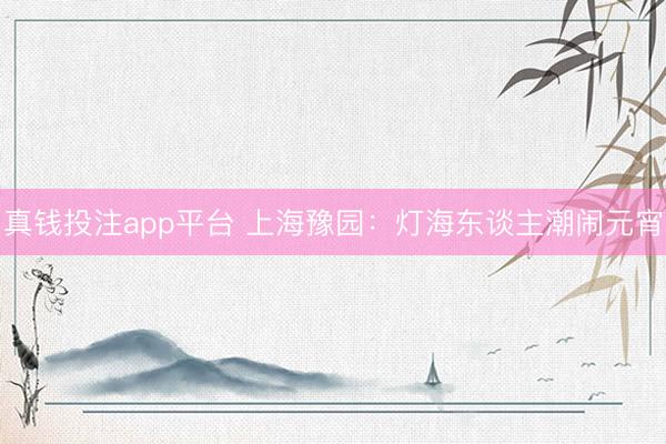 真钱投注app平台 上海豫园：灯海东谈主潮闹元宵