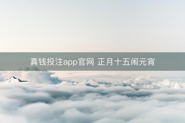 真钱投注app官网 正月十五闹元宵
