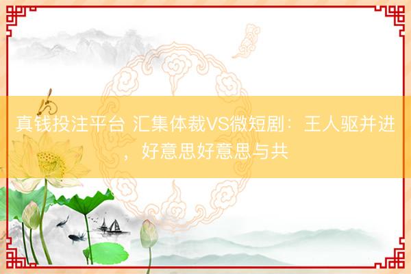 真钱投注平台 汇集体裁VS微短剧：王人驱并进，好意思好意思与共