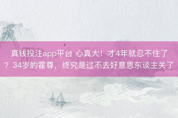 真钱投注app平台 心真大!才4年就忍不住了?34岁的霍尊,终究是过不去好意思东谈主关了