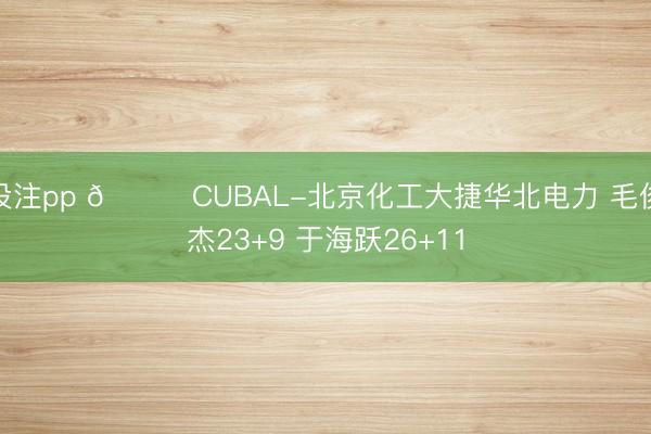 投注pp 🏀CUBAL-北京化工大捷华北电力 毛俊杰23+9 于海跃26+11