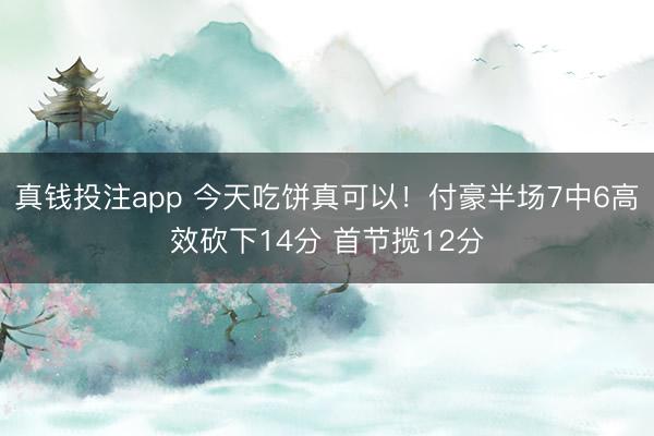 真钱投注app 今天吃饼真可以！付豪半场7中6高效砍下14分 首节揽12分