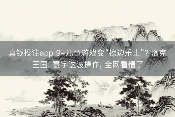 真钱投注app 9+儿童游戏变“擦边乐土”? 洛克王国: 寰宇这波操作, 全网看懵了