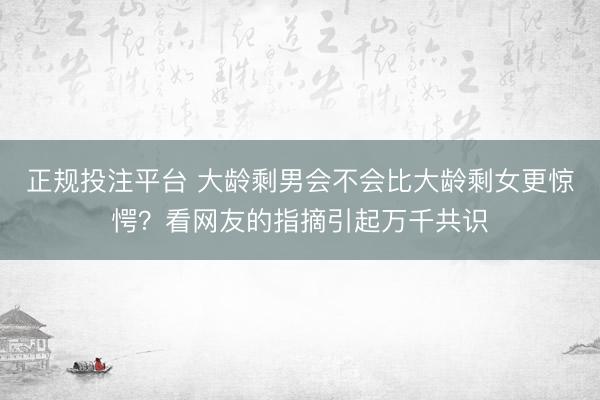 正规投注平台 大龄剩男会不会比大龄剩女更惊愕？看网友的指摘引起万千共识
