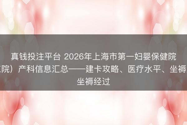 真钱投注平台 2026年上海市第一妇婴保健院(东院)产科信息汇总——建卡攻略、医疗水平、坐褥经过