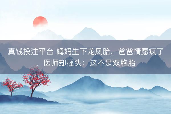 真钱投注平台 姆妈生下龙凤胎，爸爸情愿疯了，医师却摇头：这不是双胞胎