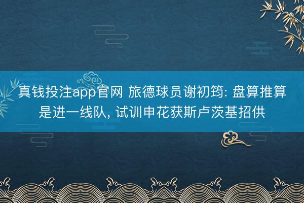 真钱投注app官网 旅德球员谢初筠: 盘算推算是进一线队, 试训申花获斯卢茨基招供