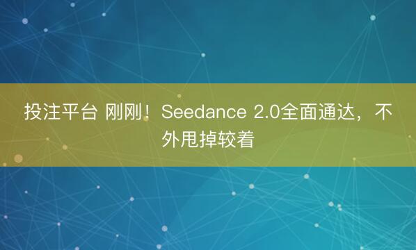 投注平台 刚刚!Seedance 2.0全面通达,不外甩掉较着