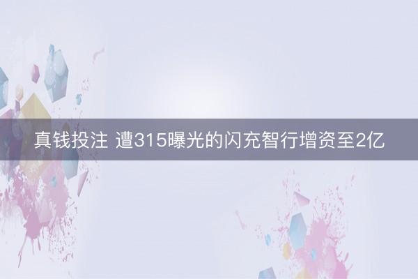 真钱投注 遭315曝光的闪充智行增资至2亿