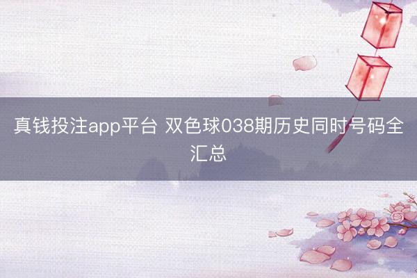 真钱投注app平台 双色球038期历史同时号码全汇总