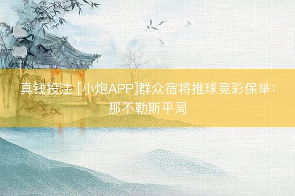 真钱投注 [小炮APP]群众宿将推球竞彩保举：那不勒斯平局