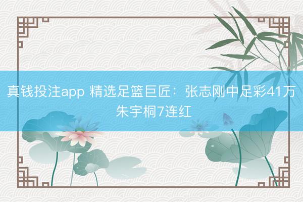 真钱投注app 精选足篮巨匠：张志刚中足彩41万 朱宇桐7连红