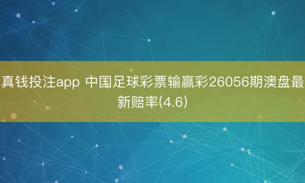 真钱投注app 中国足球彩票输赢彩26056期澳盘最新赔率(4.6)