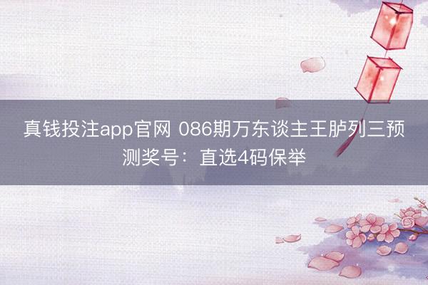 真钱投注app官网 086期万东谈主王胪列三预测奖号:直选4码保举