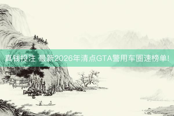 真钱投注 最新2026年清点GTA警用车圈速榜单!