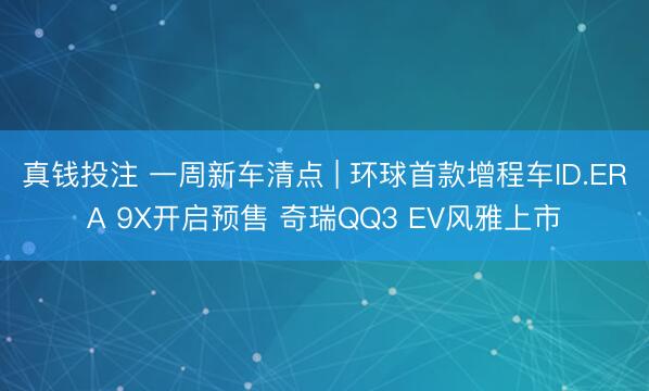 真钱投注 一周新车清点 | 环球首款增程车ID.ERA 9X开启预售 奇瑞QQ3 EV风雅上市