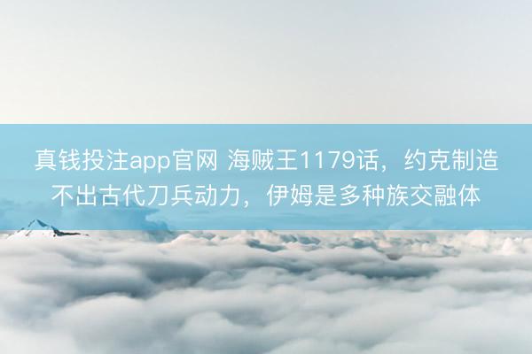 真钱投注app官网 海贼王1179话,约克制造不出古代刀兵动力,伊姆是多种族交融体
