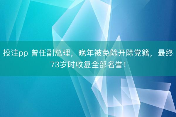 投注pp 曾任副总理,晚年被免除开除党籍,最终73岁时收复全部名誉!