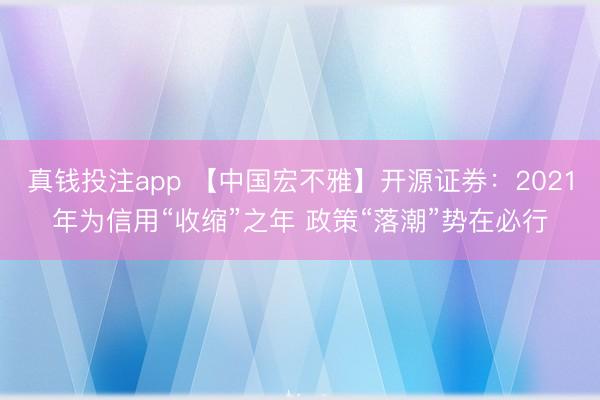 真钱投注app 【中国宏不雅】开源证券:2021年为信用“收缩”之年 政策“落潮”势在必行