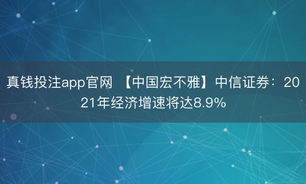 真钱投注app官网 【中国宏不雅】中信证券:2021年经济增速将达8.9%
