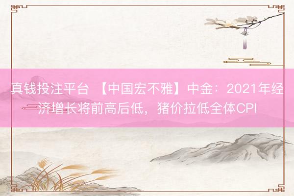 真钱投注平台 【中国宏不雅】中金:2021年经济增长将前高后低,猪价拉低全体CPI